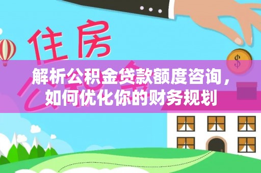 岑巩解析公积金贷款额度咨询，如何优化你的财务规划