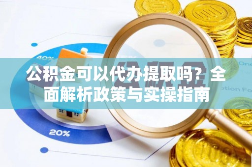 岑巩公积金可以代办提取吗？全面解析政策与实操指南