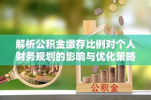 岑巩解析公积金缴存比例对个人财务规划的影响与优化策略