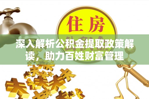 岑巩深入解析公积金提取政策解读，助力百姓财富管理
