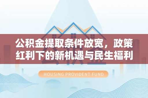 岑巩公积金提取条件放宽，政策红利下的新机遇与民生福利