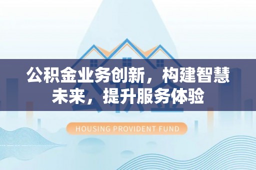 岑巩公积金业务创新，构建智慧未来，提升服务体验