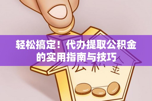 岑巩轻松搞定！代办提取公积金的实用指南与技巧