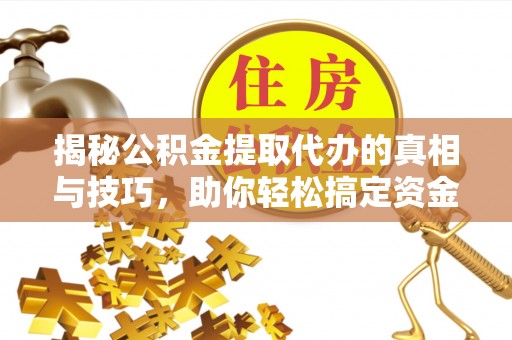 岑巩揭秘公积金提取代办的真相与技巧，助你轻松搞定资金流动问题