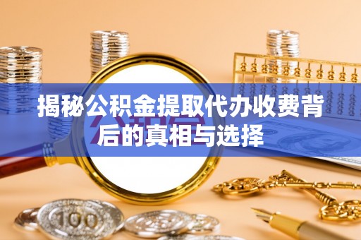 岑巩揭秘公积金提取代办收费背后的真相与选择