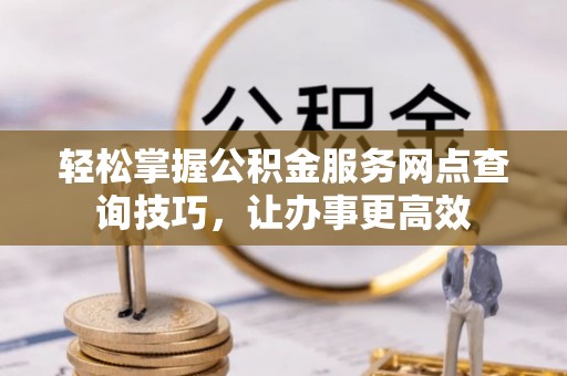 岑巩轻松掌握公积金服务网点查询技巧，让办事更高效