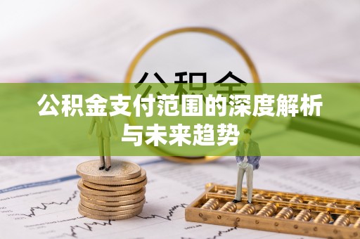 岑巩公积金支付范围的深度解析与未来趋势