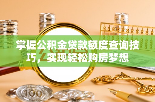 岑巩掌握公积金贷款额度查询技巧，实现轻松购房梦想