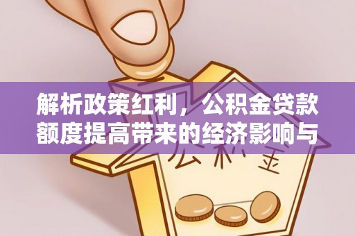 岑巩解析政策红利，公积金贷款额度提高带来的经济影响与生活改变