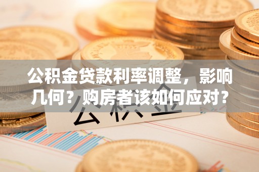 岑巩公积金贷款利率调整，影响几何？购房者该如何应对？