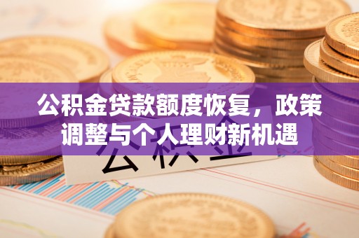 岑巩公积金贷款额度恢复，政策调整与个人理财新机遇