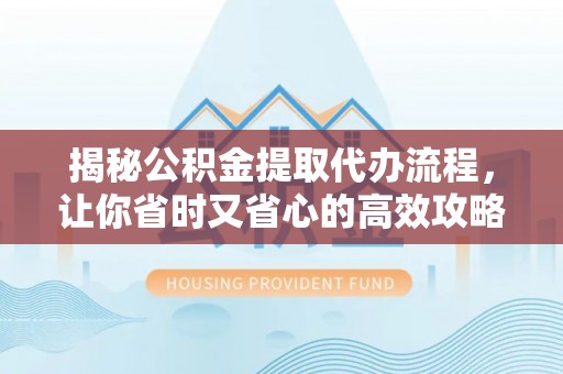 岑巩揭秘公积金提取代办流程，让你省时又省心的高效攻略