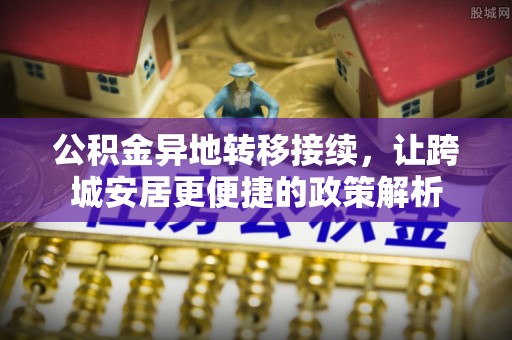 岑巩公积金异地转移接续，让跨城安居更便捷的政策解析
