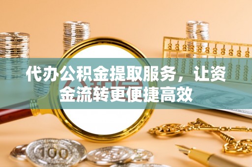 岑巩代办公积金提取服务，让资金流转更便捷高效
