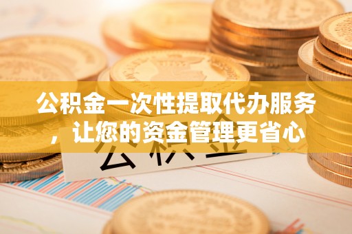 岑巩公积金一次性提取代办服务，让您的资金管理更省心