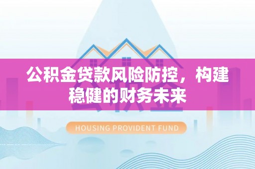 岑巩公积金贷款风险防控，构建稳健的财务未来