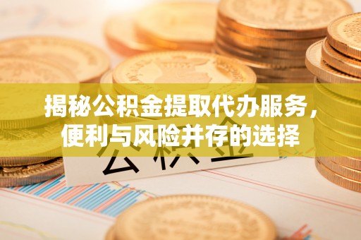 岑巩揭秘公积金提取代办服务，便利与风险并存的选择