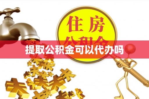 岑巩提取公积金可以代办吗