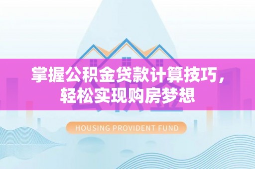 岑巩掌握公积金贷款计算技巧，轻松实现购房梦想