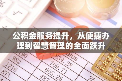 岑巩公积金服务提升，从便捷办理到智慧管理的全面跃升