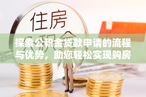 岑巩探索公积金贷款申请的流程与优势，助您轻松实现购房梦想