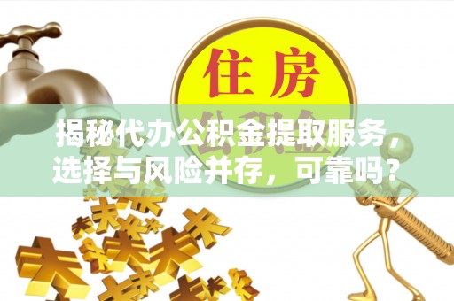 岑巩揭秘代办公积金提取服务，选择与风险并存，可靠吗？