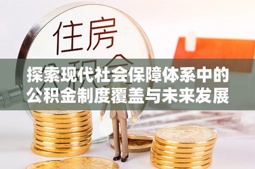 岑巩探索现代社会保障体系中的公积金制度覆盖与未来发展
