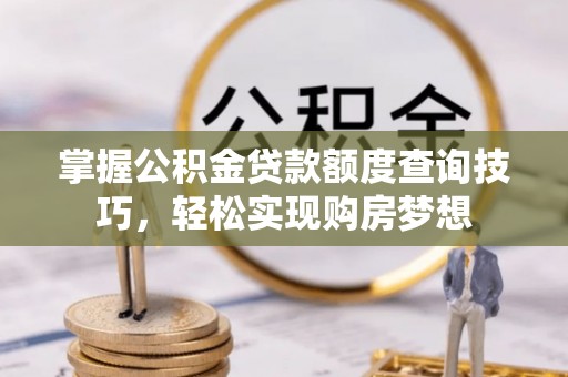 岑巩掌握公积金贷款额度查询技巧，轻松实现购房梦想
