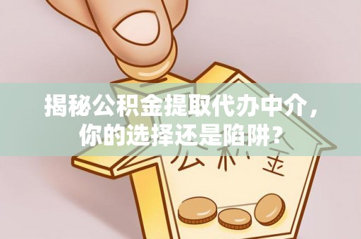 岑巩揭秘公积金提取代办中介，你的选择还是陷阱？