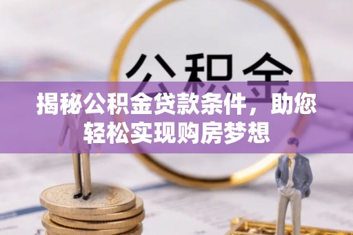 岑巩揭秘公积金贷款条件，助您轻松实现购房梦想