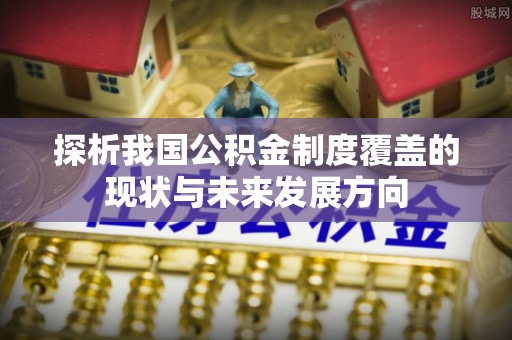 岑巩探析我国公积金制度覆盖的现状与未来发展方向