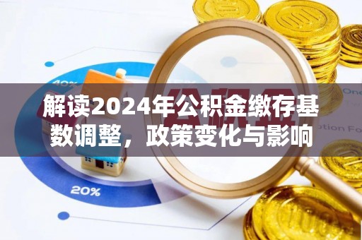 岑巩解读2024年公积金缴存基数调整，政策变化与影响