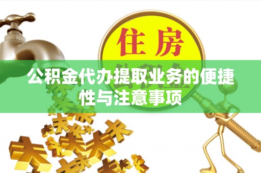 岑巩公积金代办提取业务的便捷性与注意事项