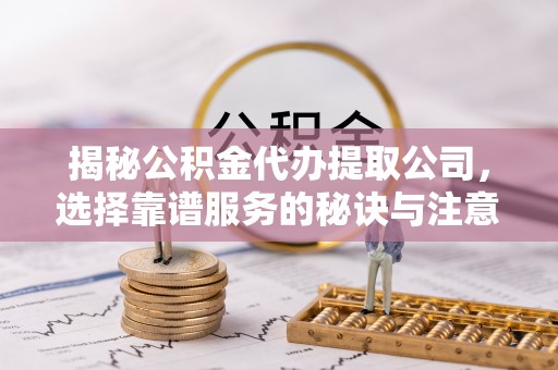 岑巩揭秘公积金代办提取公司，选择靠谱服务的秘诀与注意事项