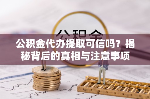 岑巩公积金代办提取可信吗？揭秘背后的真相与注意事项