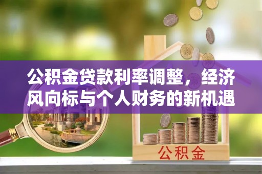 岑巩公积金贷款利率调整，经济风向标与个人财务的新机遇