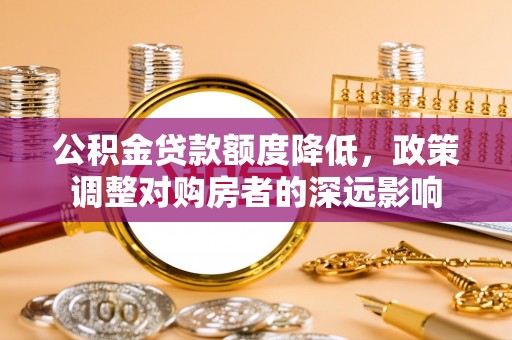 岑巩公积金贷款额度降低，政策调整对购房者的深远影响