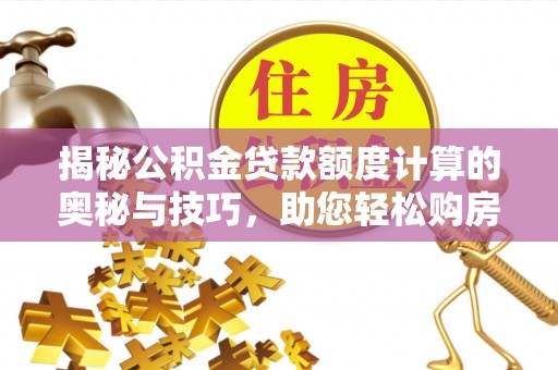岑巩揭秘公积金贷款额度计算的奥秘与技巧，助您轻松购房