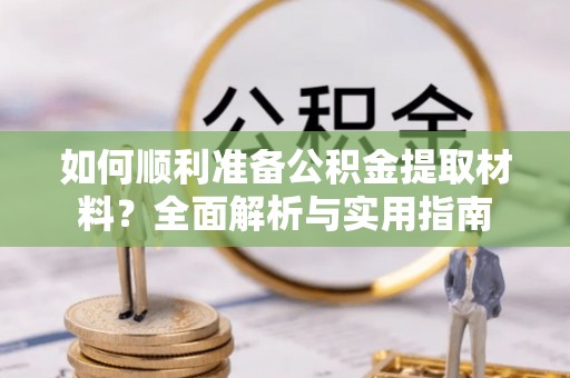岑巩如何顺利准备公积金提取材料？全面解析与实用指南