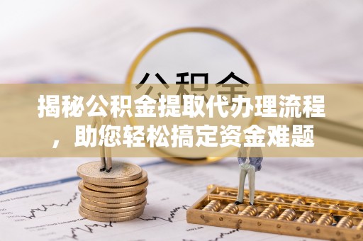 岑巩揭秘公积金提取代办理流程，助您轻松搞定资金难题