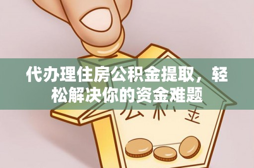 岑巩代办理住房公积金提取，轻松解决你的资金难题