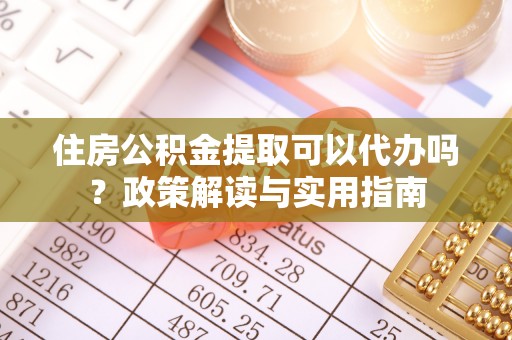 岑巩住房公积金提取可以代办吗？政策解读与实用指南
