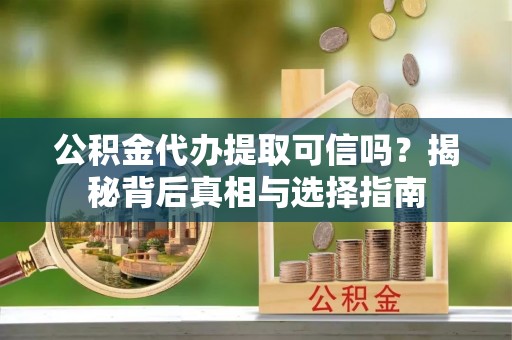 岑巩公积金代办提取可信吗？揭秘背后真相与选择指南