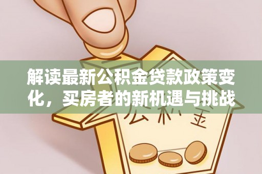 岑巩解读最新公积金贷款政策变化，买房者的新机遇与挑战