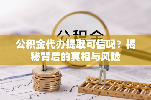 岑巩公积金代办提取可信吗？揭秘背后的真相与风险
