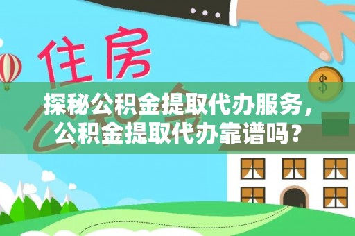 岑巩探秘公积金提取代办服务，公积金提取代办靠谱吗？
