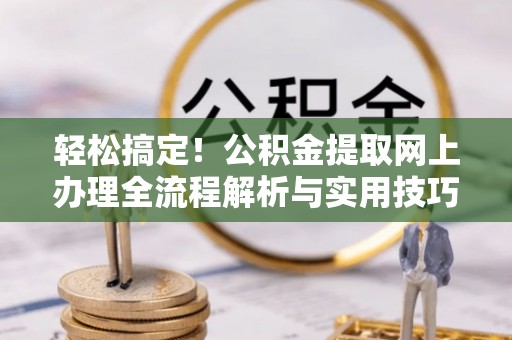 岑巩轻松搞定！公积金提取网上办理全流程解析与实用技巧