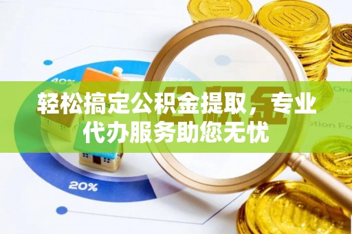 岑巩轻松搞定公积金提取，专业代办服务助您无忧