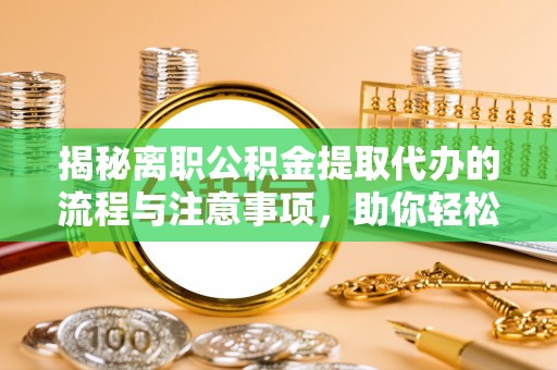 岑巩揭秘离职公积金提取代办的流程与注意事项，助你轻松拿回属于你的钱！