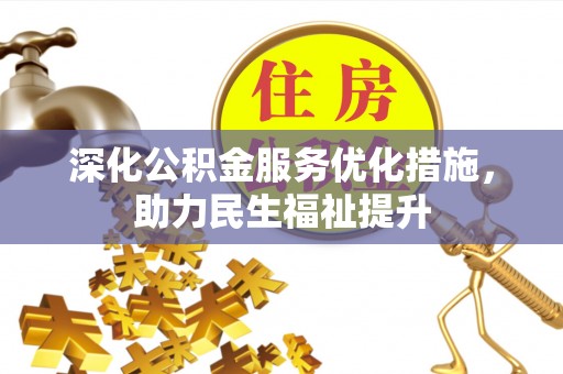 岑巩深化公积金服务优化措施，助力民生福祉提升